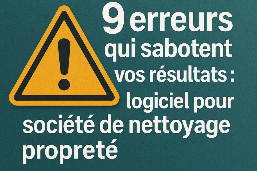 9 erreurs qui sabotent vos résultats : logiciel pour société de nettoyage propreté
